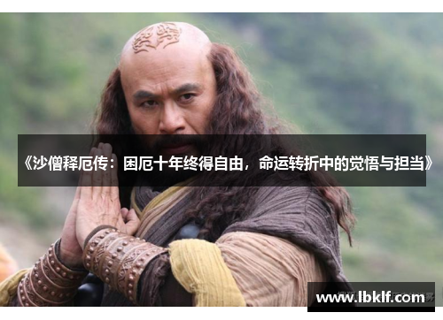 《沙僧释厄传：困厄十年终得自由，命运转折中的觉悟与担当》