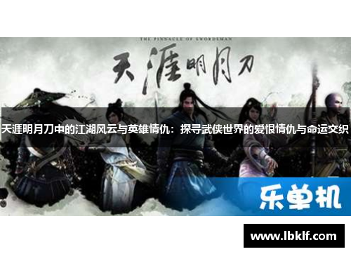 天涯明月刀中的江湖风云与英雄情仇：探寻武侠世界的爱恨情仇与命运交织