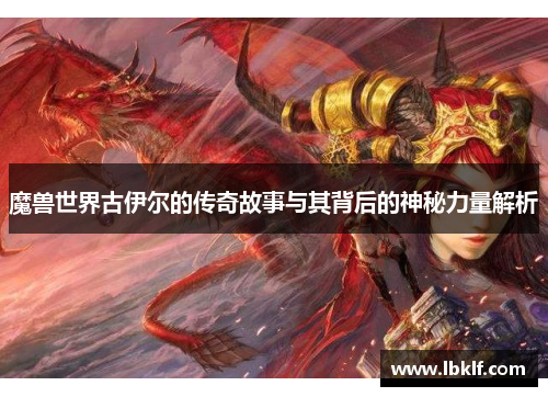魔兽世界古伊尔的传奇故事与其背后的神秘力量解析