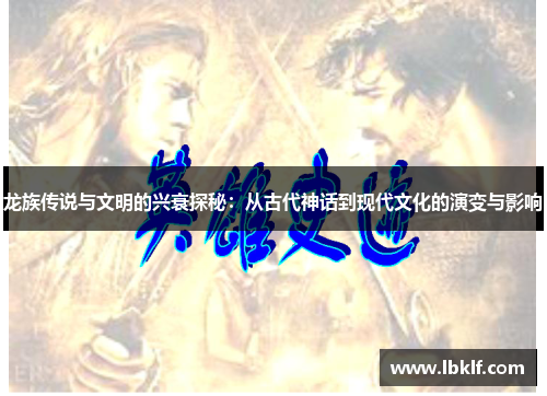 龙族传说与文明的兴衰探秘：从古代神话到现代文化的演变与影响